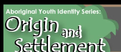 Aboriginal Youth Identity Series: Origin and Settlement